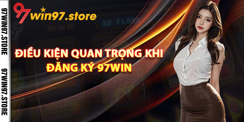 Điều kiện quan trọng khi đăng ký 97Win