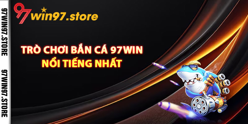 Trò chơi bắn cá 97Win nổi tiếng nhất